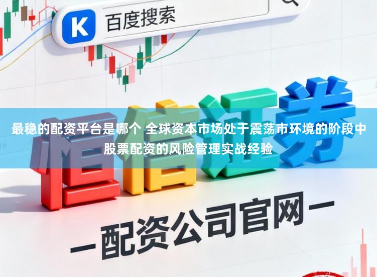 最稳的配资平台是哪个 全球资本市场处于震荡市环境的阶段中股票配资的风险管理实战经验