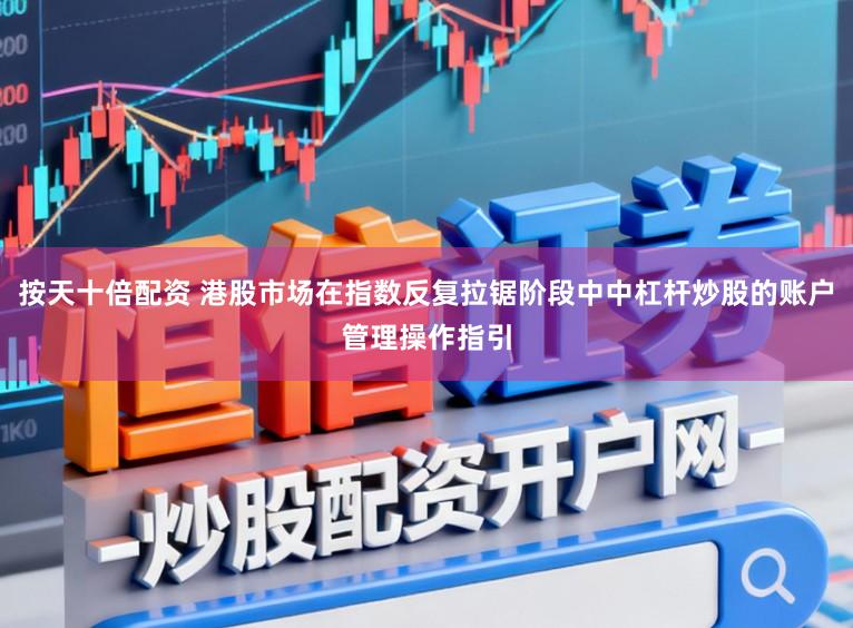 按天十倍配资 港股市场在指数反复拉锯阶段中中杠杆炒股的账户管理操作指引
