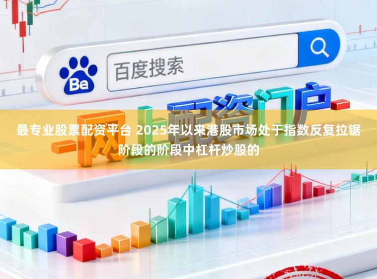 最专业股票配资平台 2025年以来港股市场处于指数反复拉锯阶段的阶段中杠杆炒股的
