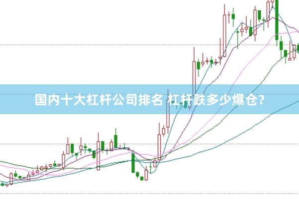 国内十大杠杆公司排名 杠杆跌多少爆仓？