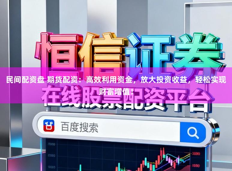 民间配资盘 期货配资：高效利用资金，放大投资收益，轻松实现财富增值！