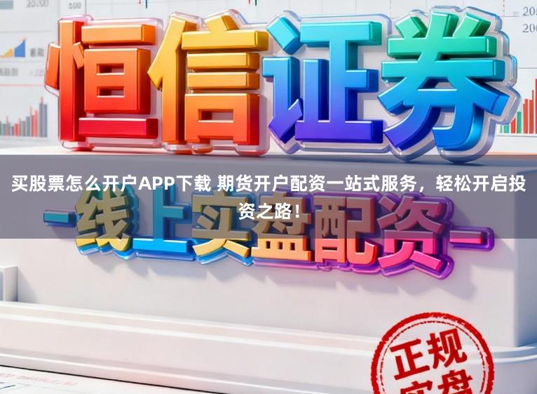 买股票怎么开户APP下载 期货开户配资一站式服务，轻松开启投资之路！