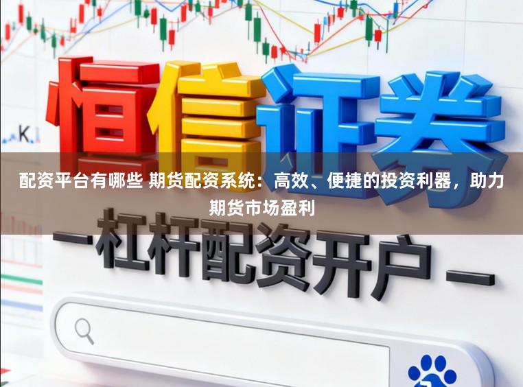 配资平台有哪些 期货配资系统：高效、便捷的投资利器，助力期货市场盈利