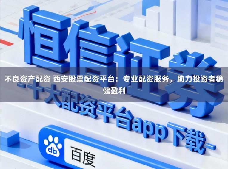 不良资产配资 西安股票配资平台：专业配资服务，助力投资者稳健盈利