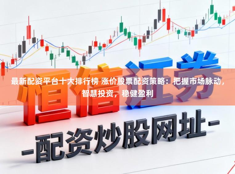 最新配资平台十大排行榜 涨价股票配资策略：把握市场脉动，智慧投资，稳健盈利
