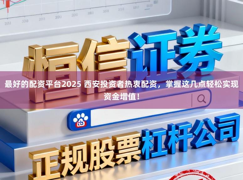 最好的配资平台2025 西安投资者热衷配资，掌握这几点轻松实现资金增值！