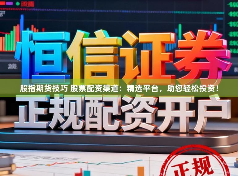 股指期货技巧 股票配资渠道：精选平台，助您轻松投资！