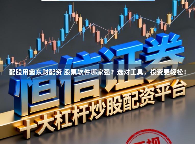 配股用鑫东财配资 股票软件哪家强？选对工具，投资更轻松！