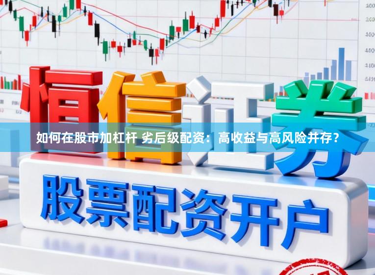 如何在股市加杠杆 劣后级配资：高收益与高风险并存？