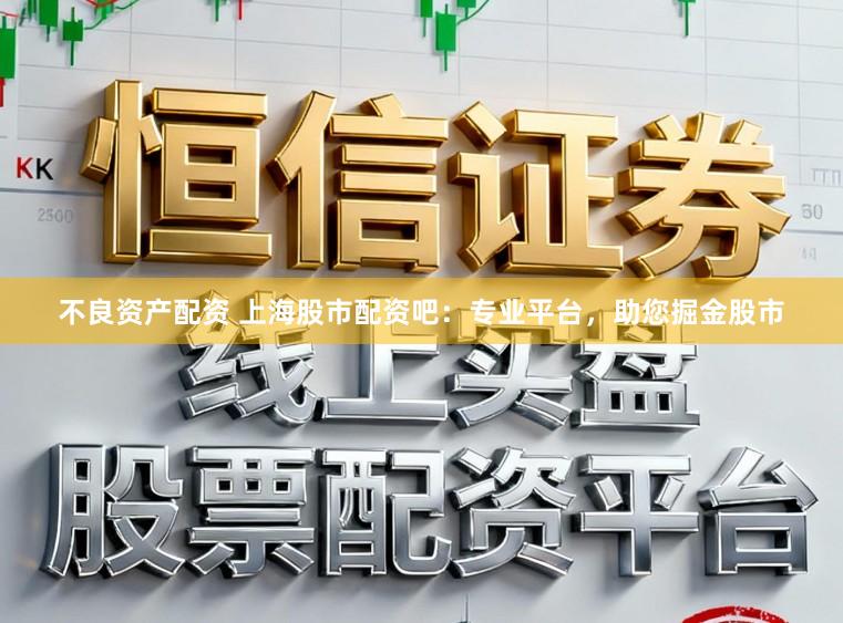 不良资产配资 上海股市配资吧：专业平台，助您掘金股市