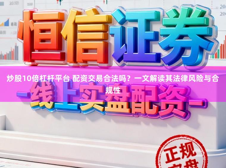 炒股10倍杠杆平台 配资交易合法吗？一文解读其法律风险与合规性