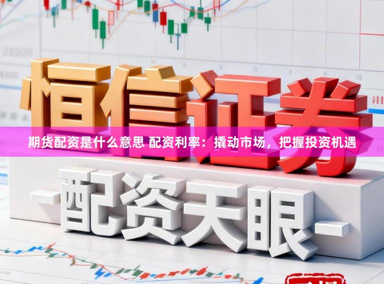 期货配资是什么意思 配资利率：撬动市场，把握投资机遇