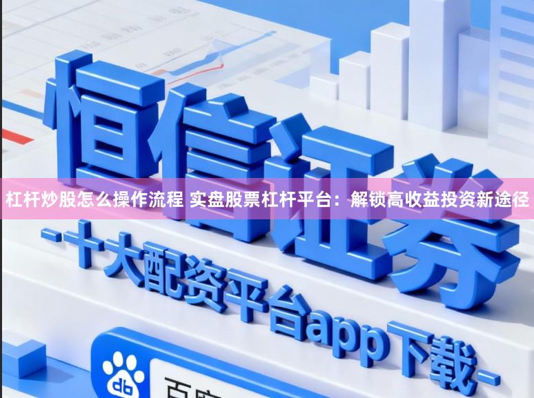 杠杆炒股怎么操作流程 实盘股票杠杆平台：解锁高收益投资新途径
