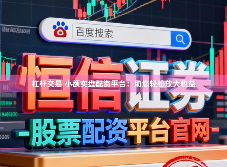 杠杆交易 小额实盘配资平台：助您轻松放大收益
