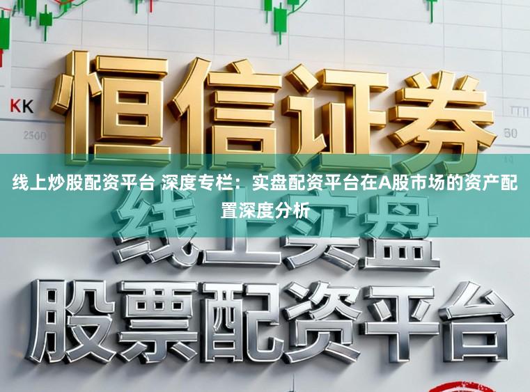 线上炒股配资平台 深度专栏：实盘配资平台在A股市场的资产配置深度分析