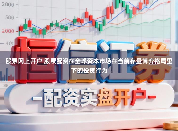 股票网上开户 股票配资在全球资本市场在当前存量博弈格局里下的投资行为