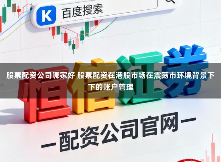 股票配资公司哪家好 股票配资在港股市场在震荡市环境背景下下的账户管理