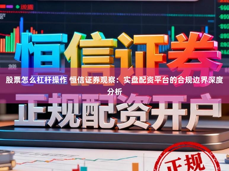 股票怎么杠杆操作 恒信证券观察：实盘配资平台的合规边界深度分析
