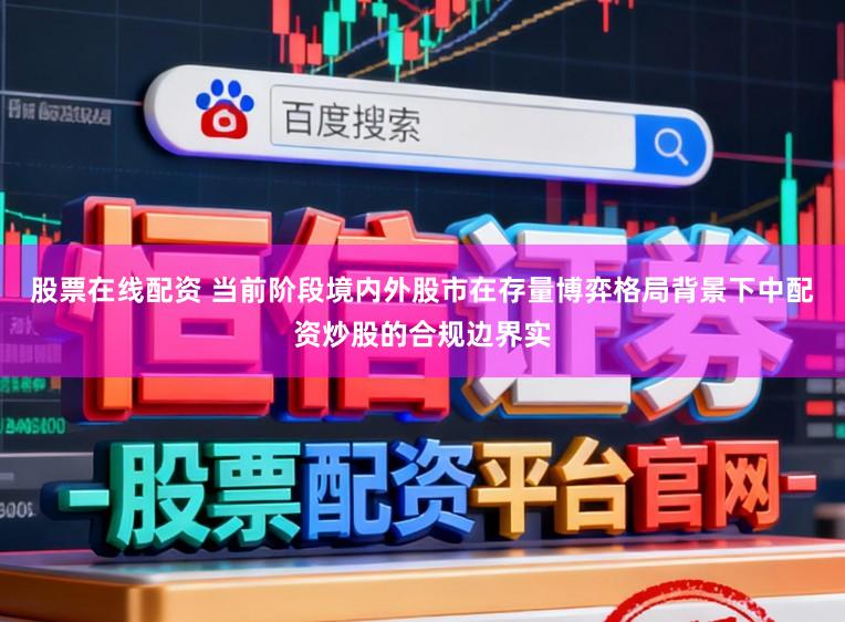 股票在线配资 当前阶段境内外股市在存量博弈格局背景下中配资炒股的合规边界实