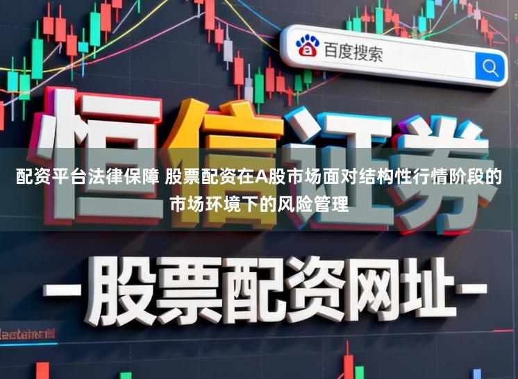 配资平台法律保障 股票配资在A股市场面对结构性行情阶段的市场环境下的风险管理