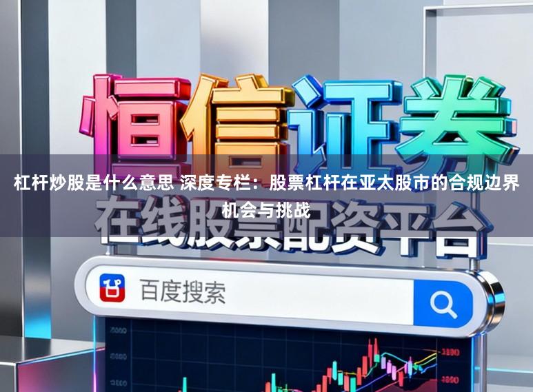 杠杆炒股是什么意思 深度专栏：股票杠杆在亚太股市的合规边界机会与挑战