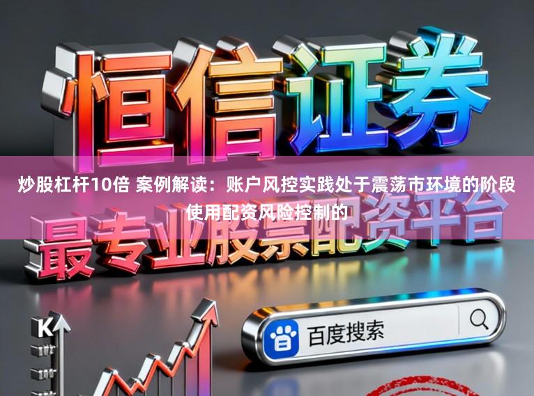 炒股杠杆10倍 案例解读：账户风控实践处于震荡市环境的阶段使用配资风险控制的