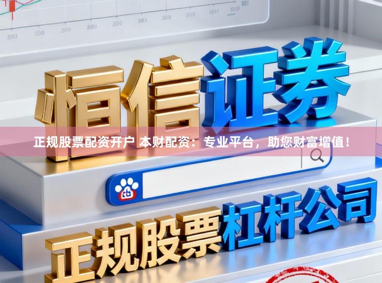 正规股票配资开户 本财配资：专业平台，助您财富增值！