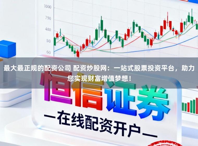 最大最正规的配资公司 配资炒股网：一站式股票投资平台，助力您实现财富增值梦想！
