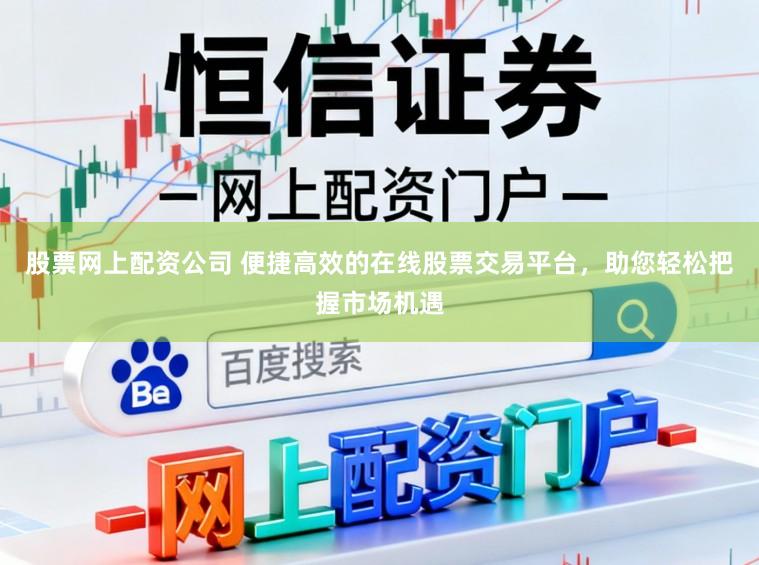 股票网上配资公司 便捷高效的在线股票交易平台，助您轻松把握市场机遇