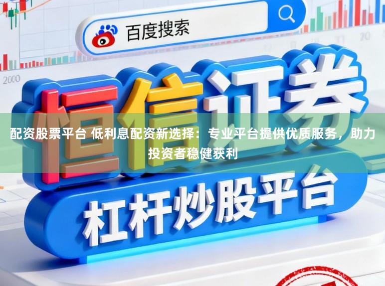 配资股票平台 低利息配资新选择：专业平台提供优质服务，助力投资者稳健获利