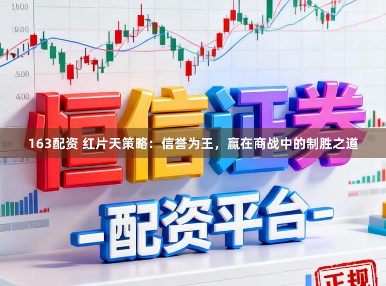 163配资 红片天策略：信誉为王，赢在商战中的制胜之道