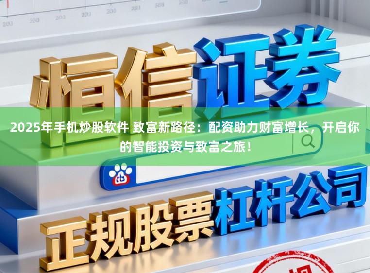 2025年手机炒股软件 致富新路径：配资助力财富增长，开启你的智能投资与致富之旅！