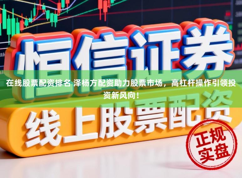 在线股票配资排名 泽杨方配资助力股票市场，高杠杆操作引领投资新风向！
