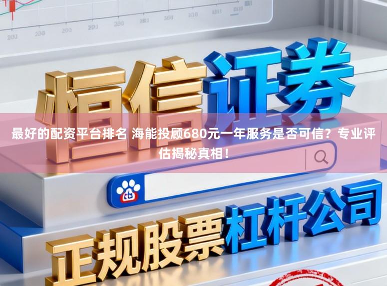 最好的配资平台排名 海能投顾680元一年服务是否可信？专业评估揭秘真相！