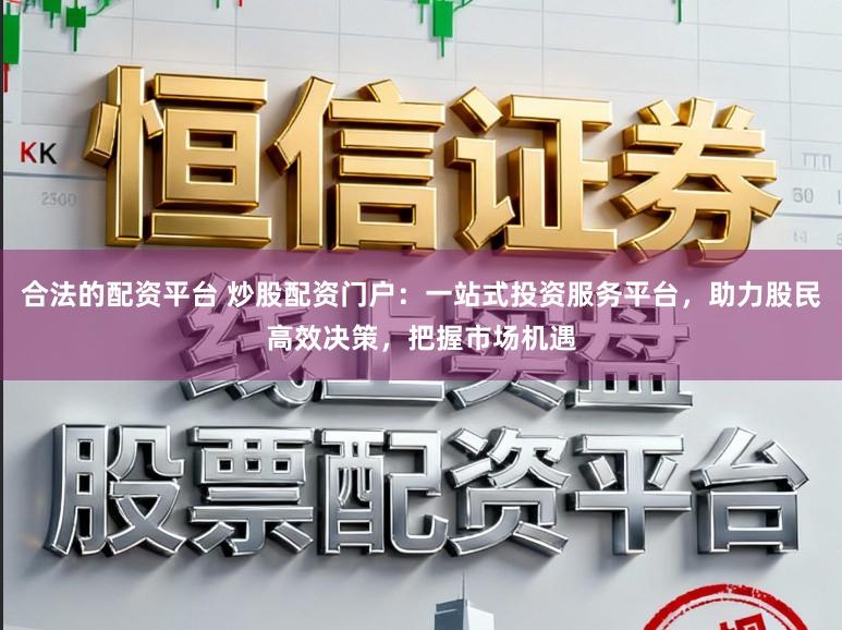 合法的配资平台 炒股配资门户：一站式投资服务平台，助力股民高效决策，把握市场机遇