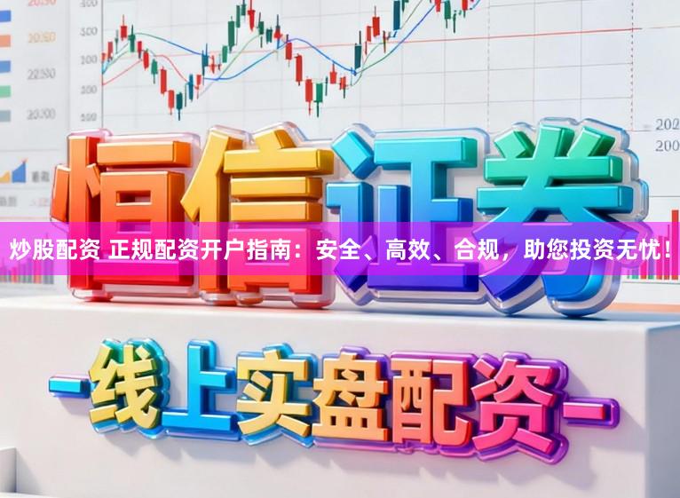 炒股配资 正规配资开户指南：安全、高效、合规，助您投资无忧！