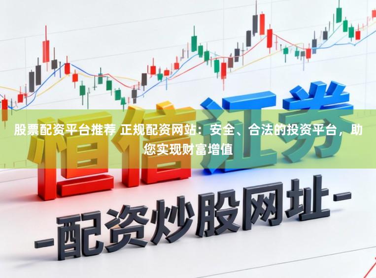 股票配资平台推荐 正规配资网站：安全、合法的投资平台，助您实现财富增值