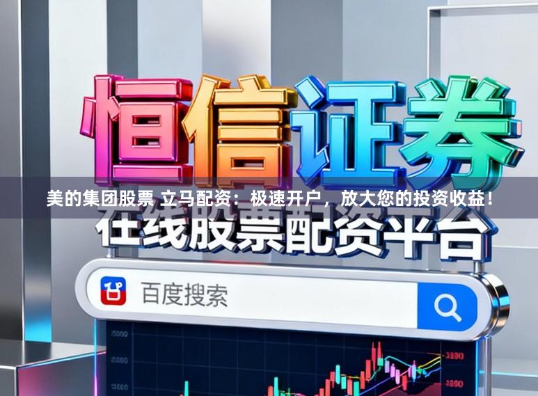 美的集团股票 立马配资：极速开户，放大您的投资收益！