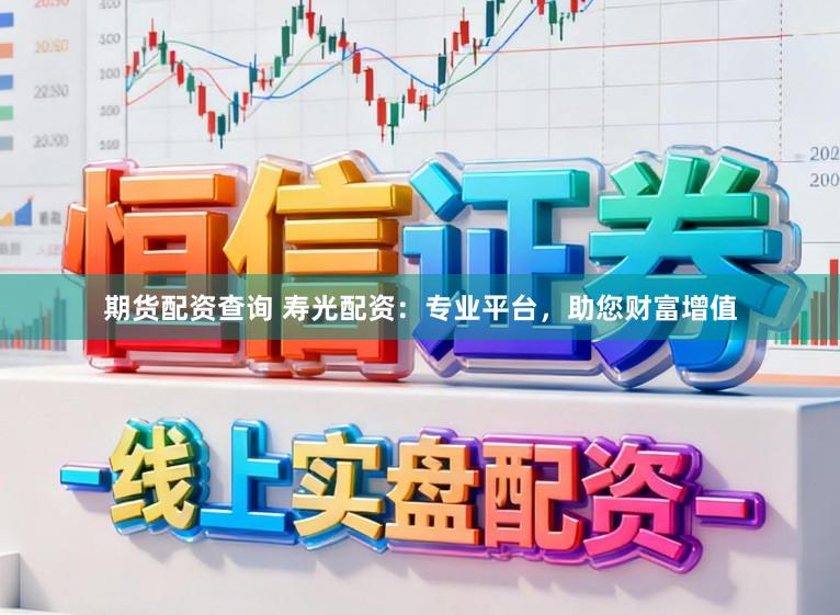 期货配资查询 寿光配资：专业平台，助您财富增值