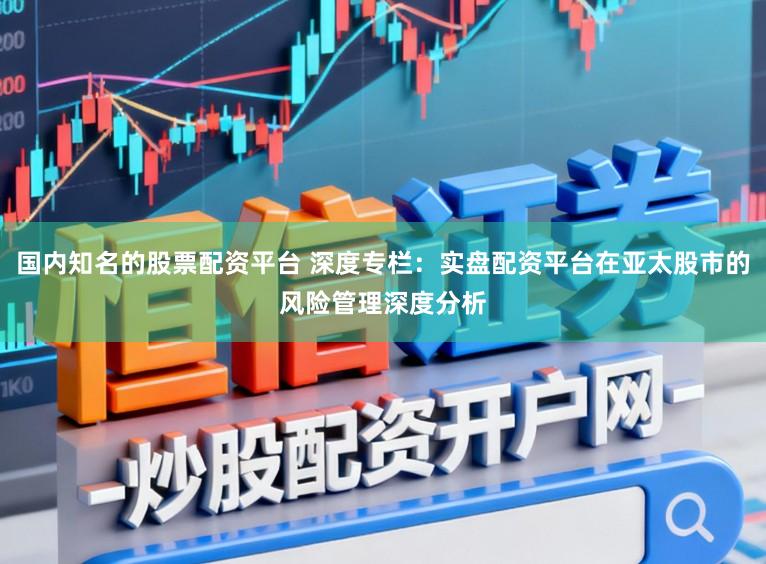 国内知名的股票配资平台 深度专栏：实盘配资平台在亚太股市的风险管理深度分析
