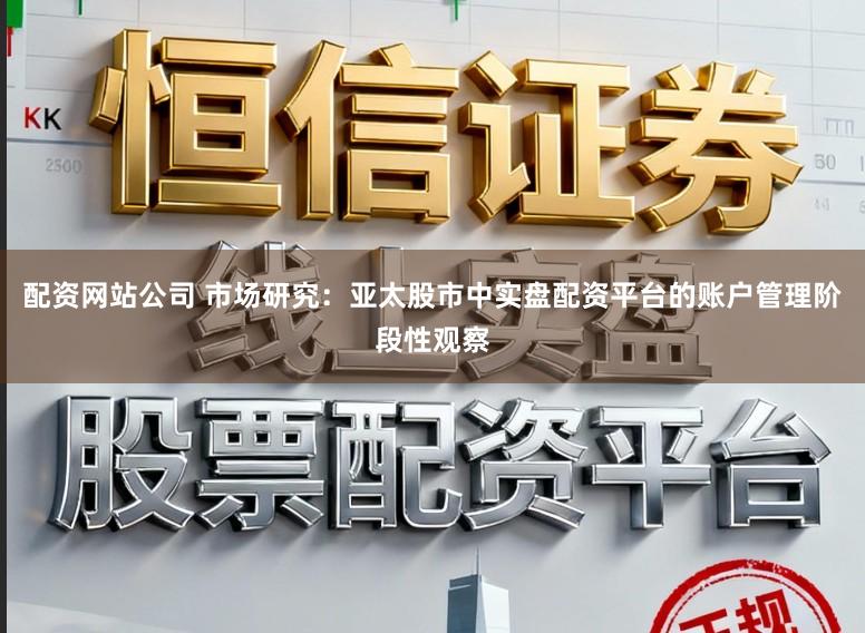 配资网站公司 市场研究：亚太股市中实盘配资平台的账户管理阶段性观察