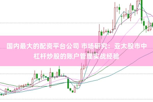 国内最大的配资平台公司 市场研究：亚太股市中杠杆炒股的账户管理实战经验