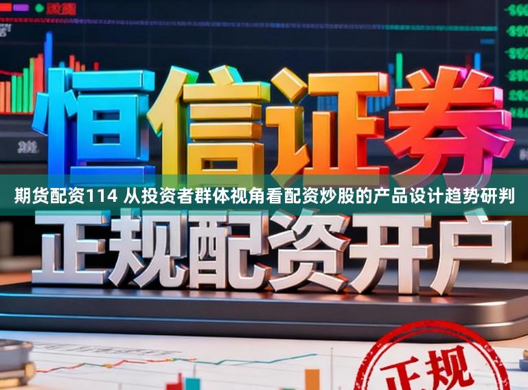 期货配资114 从投资者群体视角看配资炒股的产品设计趋势研判