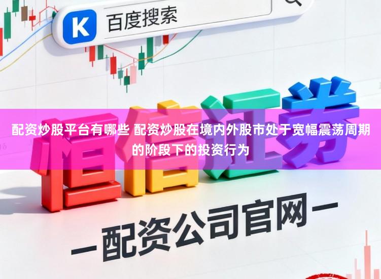 配资炒股平台有哪些 配资炒股在境内外股市处于宽幅震荡周期的阶段下的投资行为