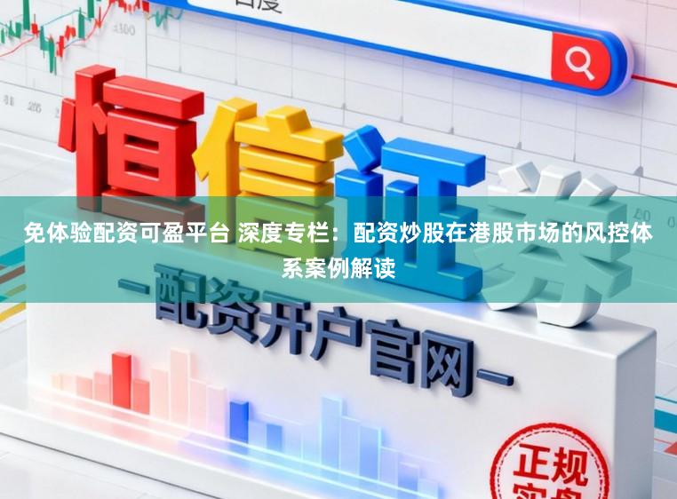 免体验配资可盈平台 深度专栏：配资炒股在港股市场的风控体系案例解读