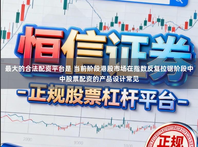 最大的合法配资平台是 当前阶段港股市场在指数反复拉锯阶段中中股票配资的产品设计常见