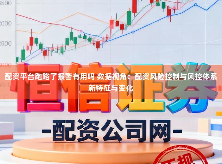 配资平台跑路了报警有用吗 数据视角：配资风险控制与风控体系新特征与变化