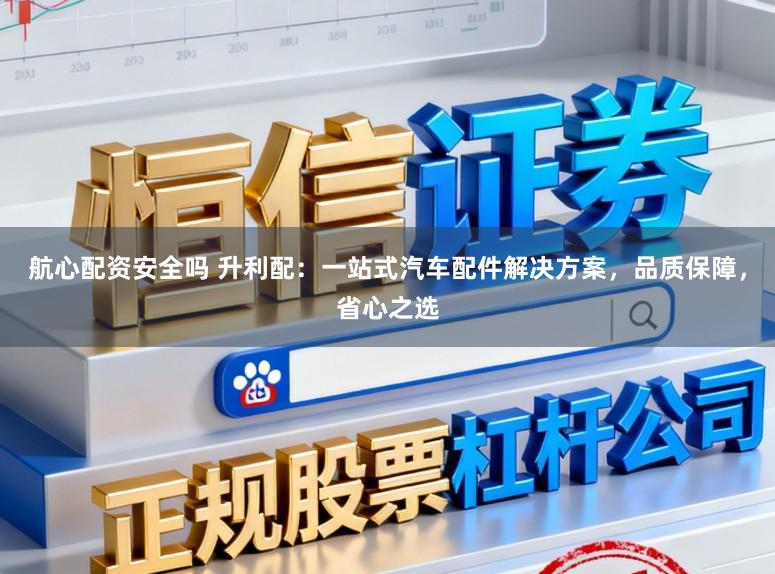 航心配资安全吗 升利配:一站式汽车配件解决方案,品质保障,省心之选