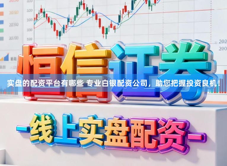 实盘的配资平台有哪些 专业白银配资公司，助您把握投资良机！