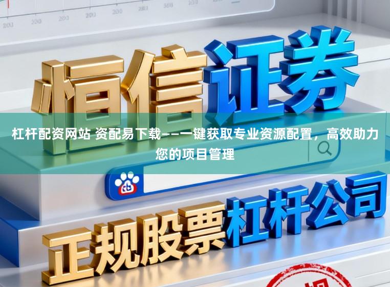 杠杆配资网站 资配易下载——一键获取专业资源配置，高效助力您的项目管理